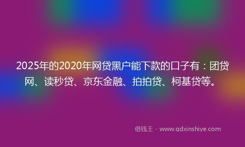 2025年的2020年网贷黑户能下款的口子有：团贷网、读秒贷、京东金融、拍拍贷、柯基贷等。