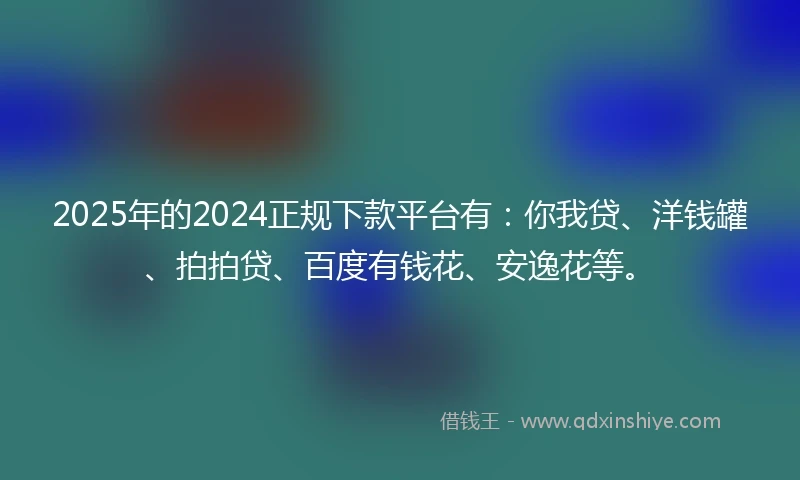 2025年的2024正规下款平台有:你我贷、洋钱罐、拍拍贷、百度有钱花、安逸花等。