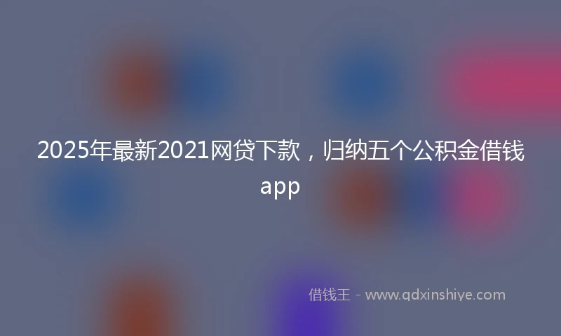 2025年最新2021网贷下款，归纳五个公积金借钱app