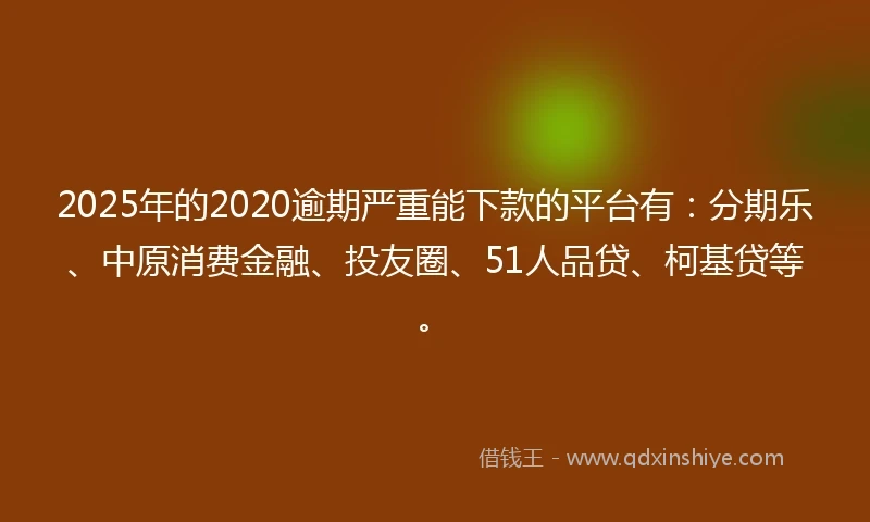 2025年的2020逾期严重能下款的平台有：分期乐、中原消费金融、投友圈、51人品贷、柯基贷等。