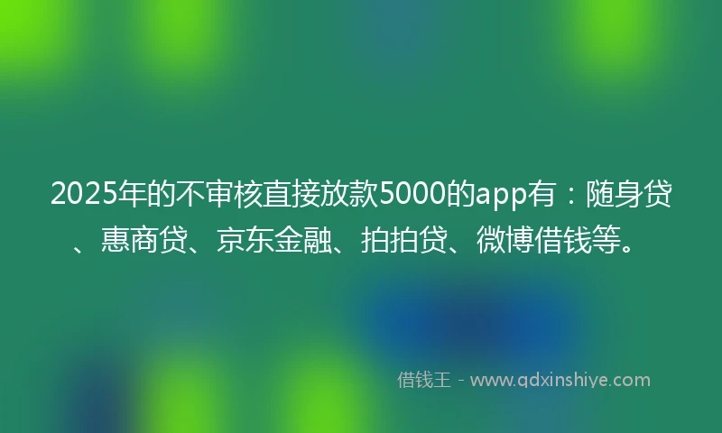 2025年的不审核直接放款5000的app有：随身贷、惠商贷、京东金融、拍拍贷、微博借钱等。