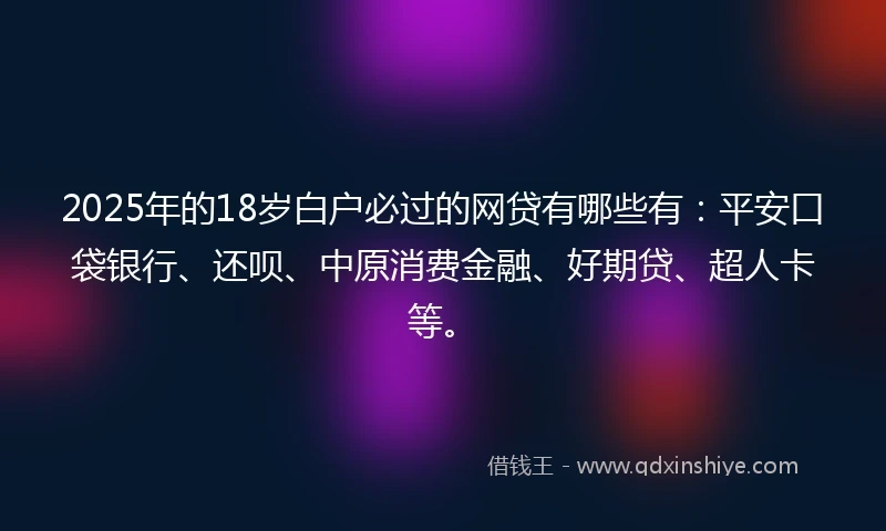 2025年的18岁白户必过的网贷有哪些有：平安口袋银行、还呗、中原消费金融、好期贷、超人卡等。