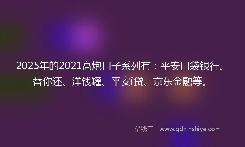 2025年的2021高炮口子系列有：平安口袋银行、替你还、洋钱罐、平安i贷、京东金融等。