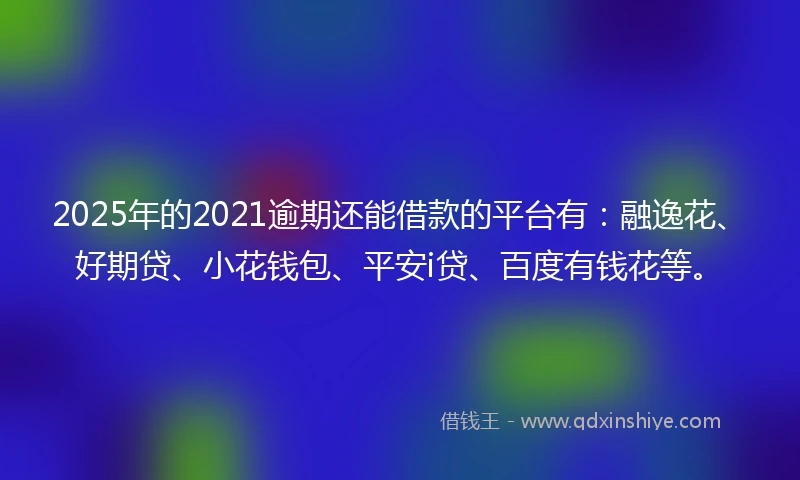 2025年的2021逾期还能借款的平台有：融逸花、好期贷、小花钱包、平安i贷、百度有钱花等。