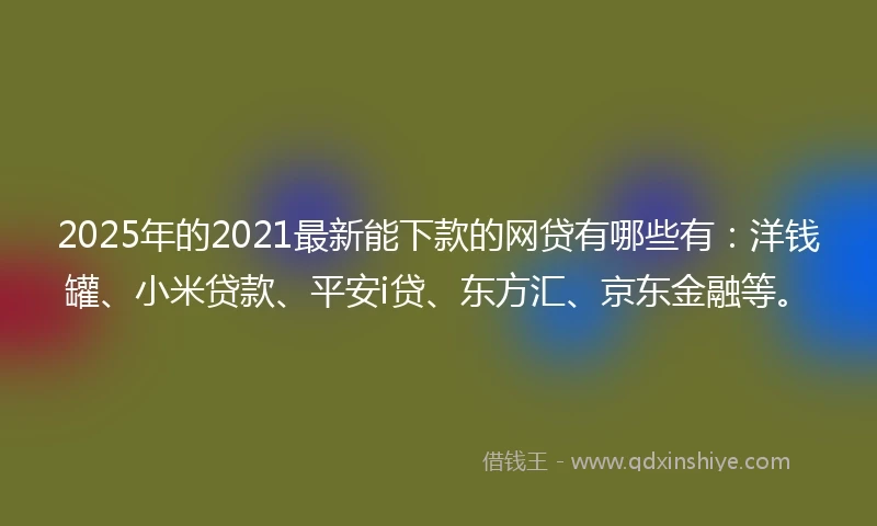 2025年的2021最新能下款的网贷有哪些有：洋钱罐、小米贷款、平安i贷、东方汇、京东金融等。