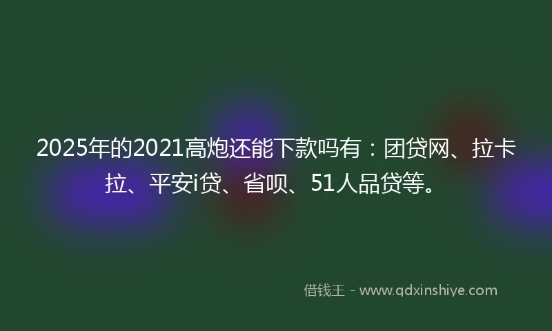 2025年的2021高炮还能下款吗有：团贷网、拉卡拉、平安i贷、省呗、51人品贷等。