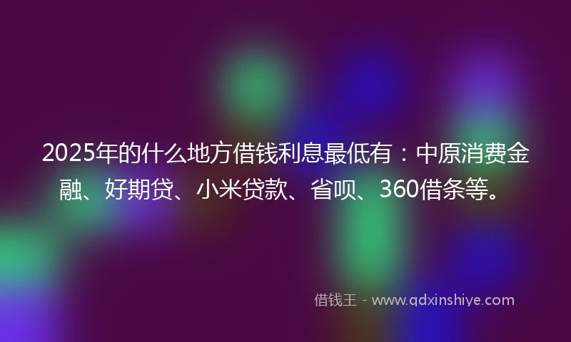 2025年的什么地方借钱利息最低有：中原消费金融、好期贷、小米贷款、省呗、360借条等。
