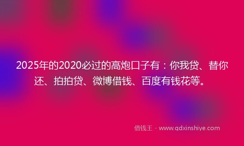 2025年的2020必过的高炮口子有：你我贷、替你还、拍拍贷、微博借钱、百度有钱花等。