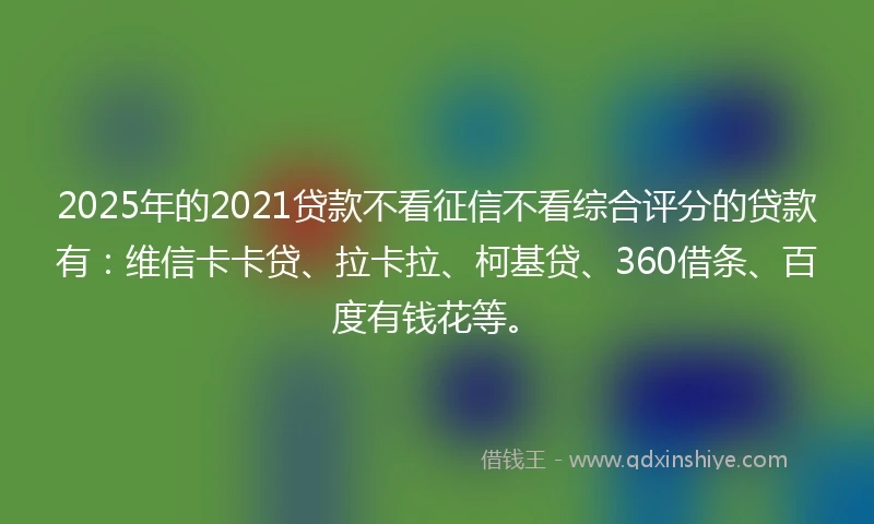2025年的2021贷款不看征信不看综合评分的贷款有：维信卡卡贷、拉卡拉、柯基贷、360借条、百度有钱花等。