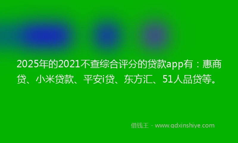 2025年的2021不查综合评分的贷款app有：惠商贷、小米贷款、平安i贷、东方汇、51人品贷等。