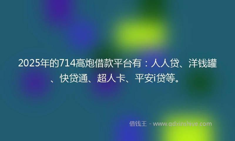 2025年的714高炮借款平台有：人人贷、洋钱罐、快贷通、超人卡、平安i贷等。