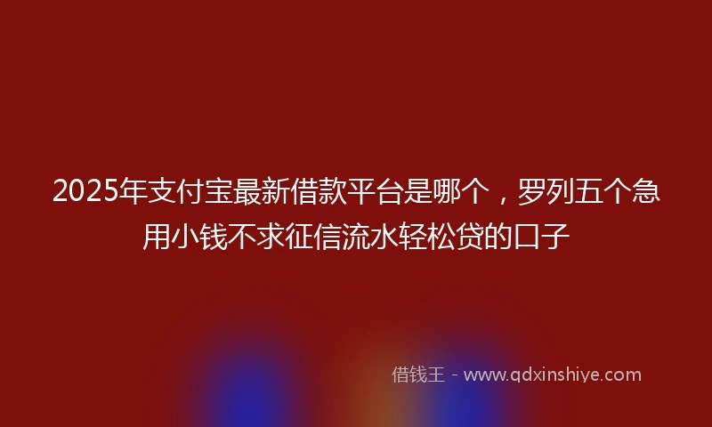2025年支付宝最新借款平台是哪个，罗列五个急用小钱不求征信流水轻松贷的口子