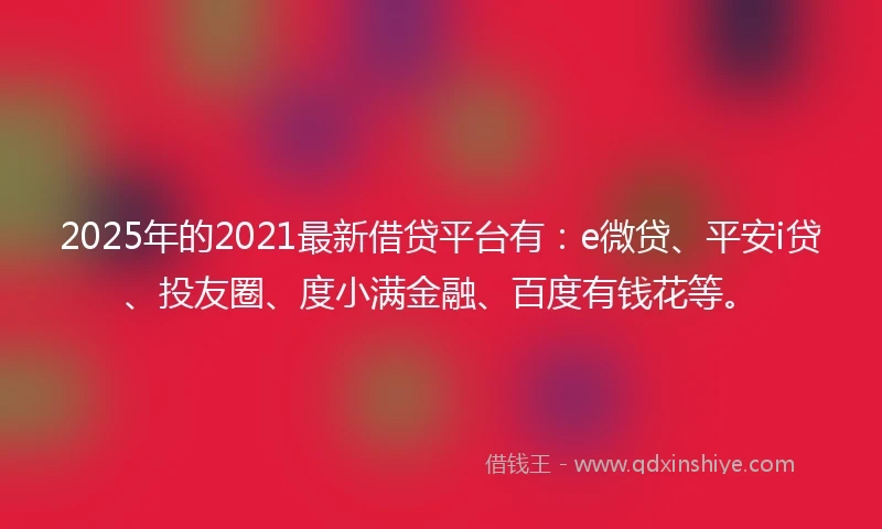 2025年的2021最新借贷平台有：e微贷、平安i贷、投友圈、度小满金融、百度有钱花等。