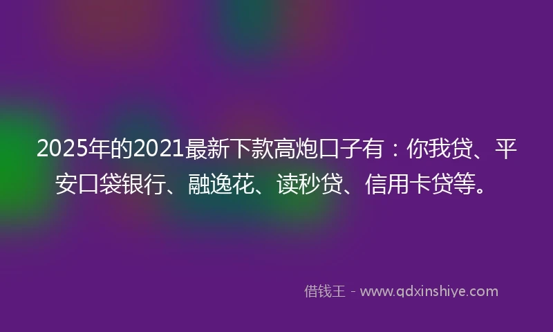 2025年的2021最新下款高炮口子有：你我贷、平安口袋银行、融逸花、读秒贷、信用卡贷等。