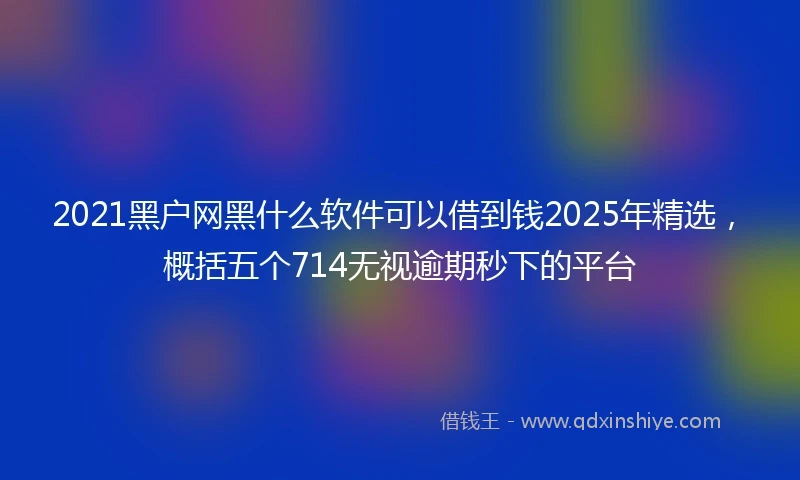 2021黑户网黑什么软件可以借到钱2025年精选，概括五个714无视逾期秒下的平台