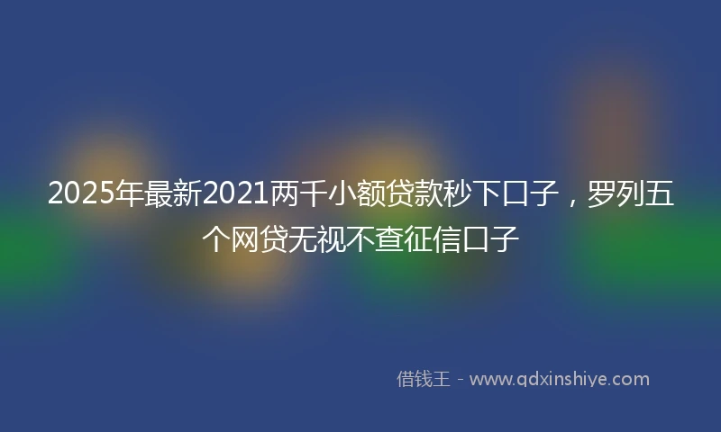 2025年最新2021两千小额贷款秒下口子，罗列五个网贷无视不查征信口子