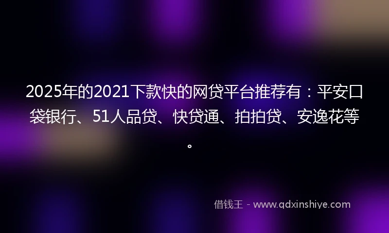 2025年的2021下款快的网贷平台推荐有：平安口袋银行、51人品贷、快贷通、拍拍贷、安逸花等。