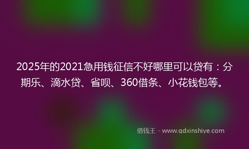 2025年的2021急用钱征信不好哪里可以贷有：分期乐、滴水贷、省呗、360借条、小花钱包等。