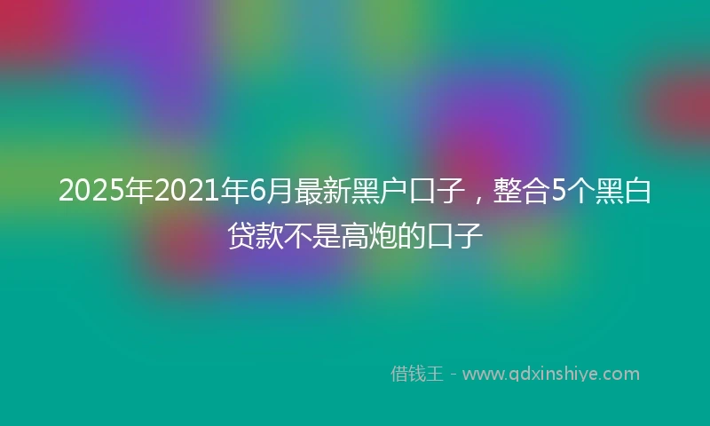 2025年2021年6月最新黑户口子，整合5个黑白贷款不是高炮的口子