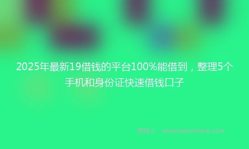 2025年最新19借钱的平台100%能借到，整理5个手机和身份证快速借钱口子