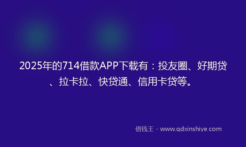 2025年的714借款APP下载有：投友圈、好期贷、拉卡拉、快贷通、信用卡贷等。