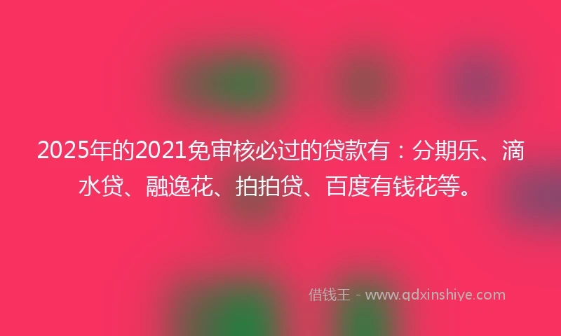 2025年的2021免审核必过的贷款有：分期乐、滴水贷、融逸花、拍拍贷、百度有钱花等。