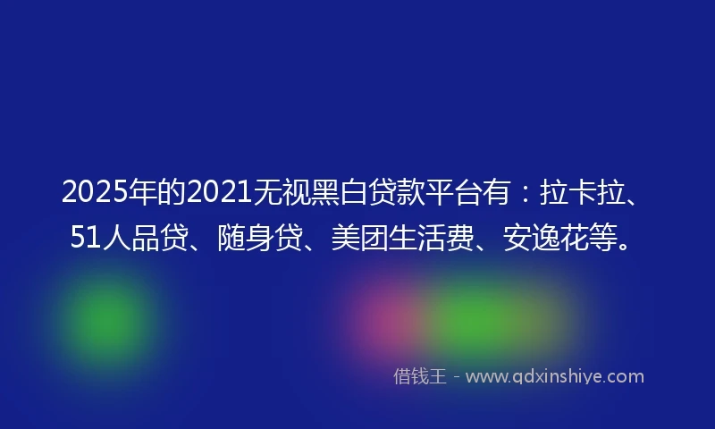 2025年的2021无视黑白贷款平台有：拉卡拉、51人品贷、随身贷、美团生活费、安逸花等。