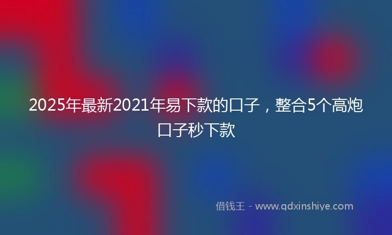 2025年最新2021年易下款的口子，整合5个高炮口子秒下款