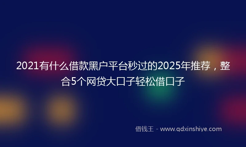 2021有什么借款黑户平台秒过的2025年推荐，整合5个网贷大口子轻松借口子