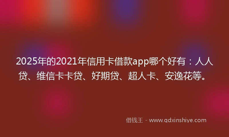 2025年的2021年信用卡借款app哪个好有：人人贷、维信卡卡贷、好期贷、超人卡、安逸花等。