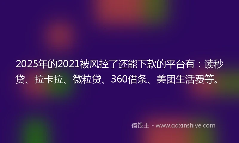 2025年的2021被风控了还能下款的平台有：读秒贷、拉卡拉、微粒贷、360借条、美团生活费等。