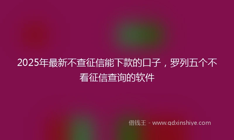2025年最新不查征信能下款的口子，罗列五个不看征信查询的软件