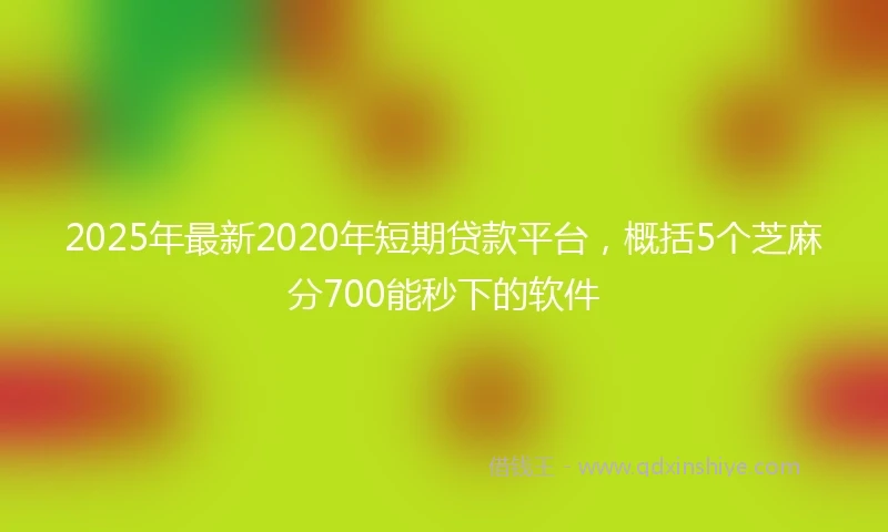 2025年最新2020年短期贷款平台，概括5个芝麻分700能秒下的软件