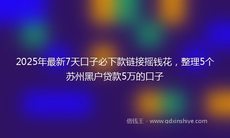 2025年最新7天口子必下款链接摇钱花，整理5个苏州黑户贷款5万的口子