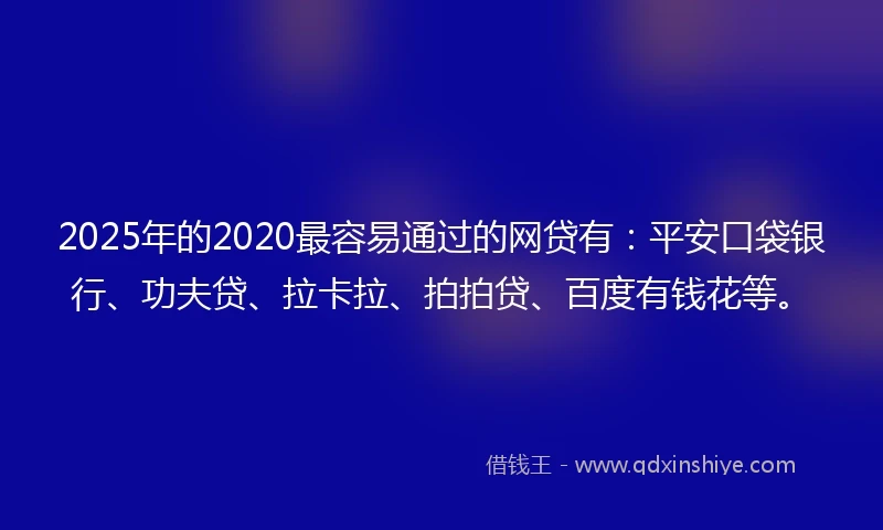 2025年的2020最容易通过的网贷有：平安口袋银行、功夫贷、拉卡拉、拍拍贷、百度有钱花等。