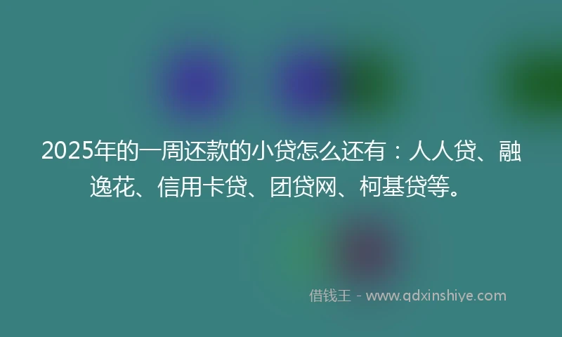 2025年的一周还款的小贷怎么还有：人人贷、融逸花、信用卡贷、团贷网、柯基贷等。