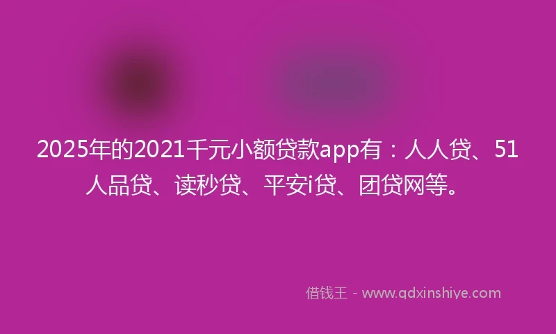 2025年的2021千元小额贷款app有：人人贷、51人品贷、读秒贷、平安i贷、团贷网等。