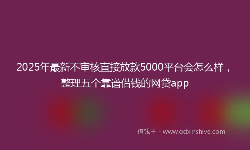 2025年最新不审核直接放款5000平台会怎么样，整理五个靠谱借钱的网贷app