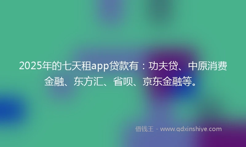 2025年的七天租app贷款有：功夫贷、中原消费金融、东方汇、省呗、京东金融等。
