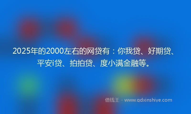 2025年的2000左右的网贷有：你我贷、好期贷、平安i贷、拍拍贷、度小满金融等。