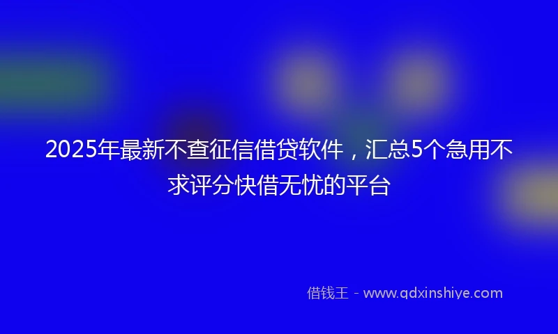 2025年最新不查征信借贷软件，汇总5个急用不求评分快借无忧的平台
