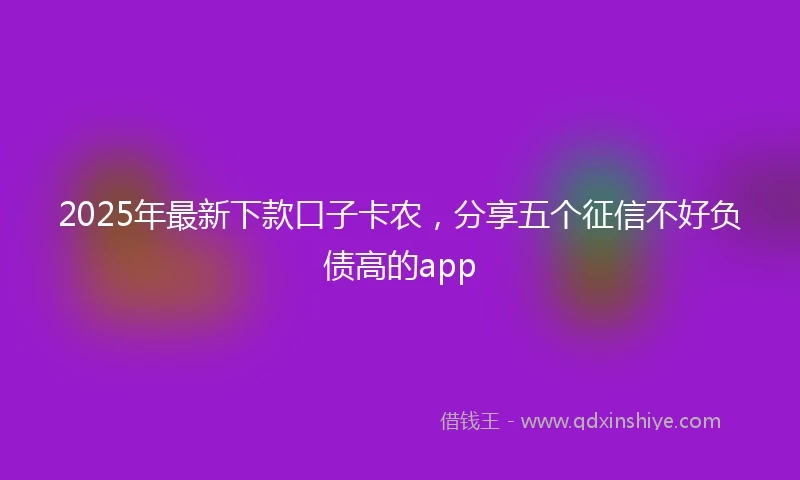 2025年最新下款口子卡农，分享五个征信不好负债高的app
