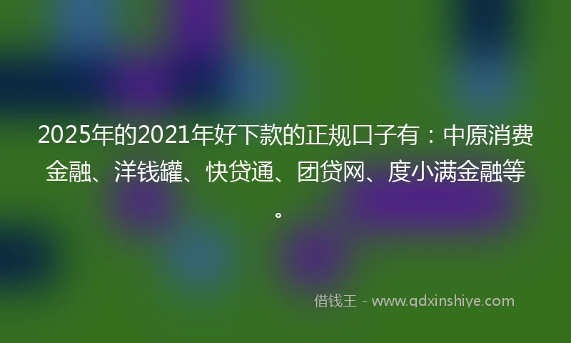 2025年的2021年好下款的正规口子有：中原消费金融、洋钱罐、快贷通、团贷网、度小满金融等。