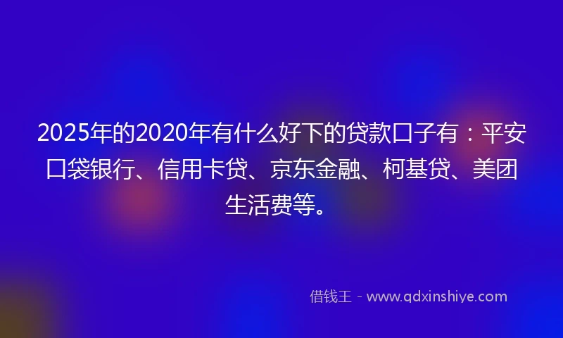 2025年的2020年有什么好下的贷款口子有：平安口袋银行、信用卡贷、京东金融、柯基贷、美团生活费等。