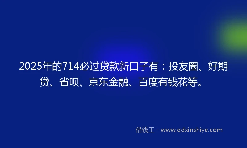 2025年的714必过贷款新口子有：投友圈、好期贷、省呗、京东金融、百度有钱花等。