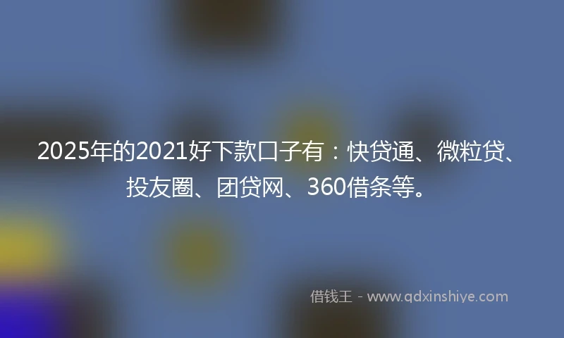 2025年的2021好下款口子有：快贷通、微粒贷、投友圈、团贷网、360借条等。