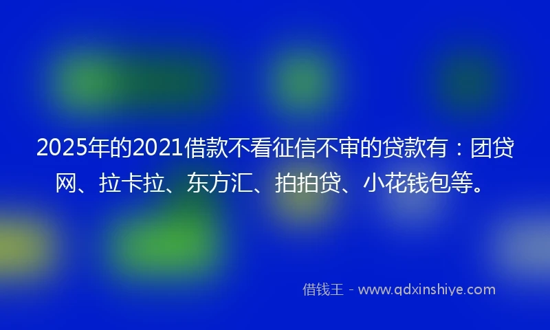 2025年的2021借款不看征信不审的贷款有：团贷网、拉卡拉、东方汇、拍拍贷、小花钱包等。