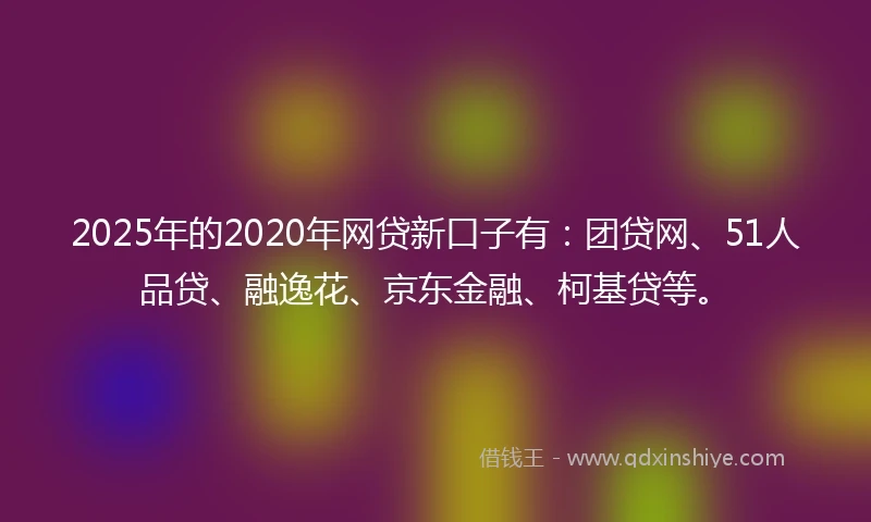 2025年的2020年网贷新口子有：团贷网、51人品贷、融逸花、京东金融、柯基贷等。