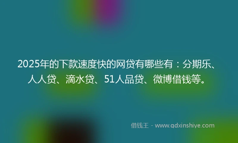2025年的下款速度快的网贷有哪些有：分期乐、人人贷、滴水贷、51人品贷、微博借钱等。
