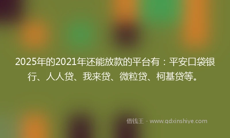 2025年的2021年还能放款的平台有：平安口袋银行、人人贷、我来贷、微粒贷、柯基贷等。